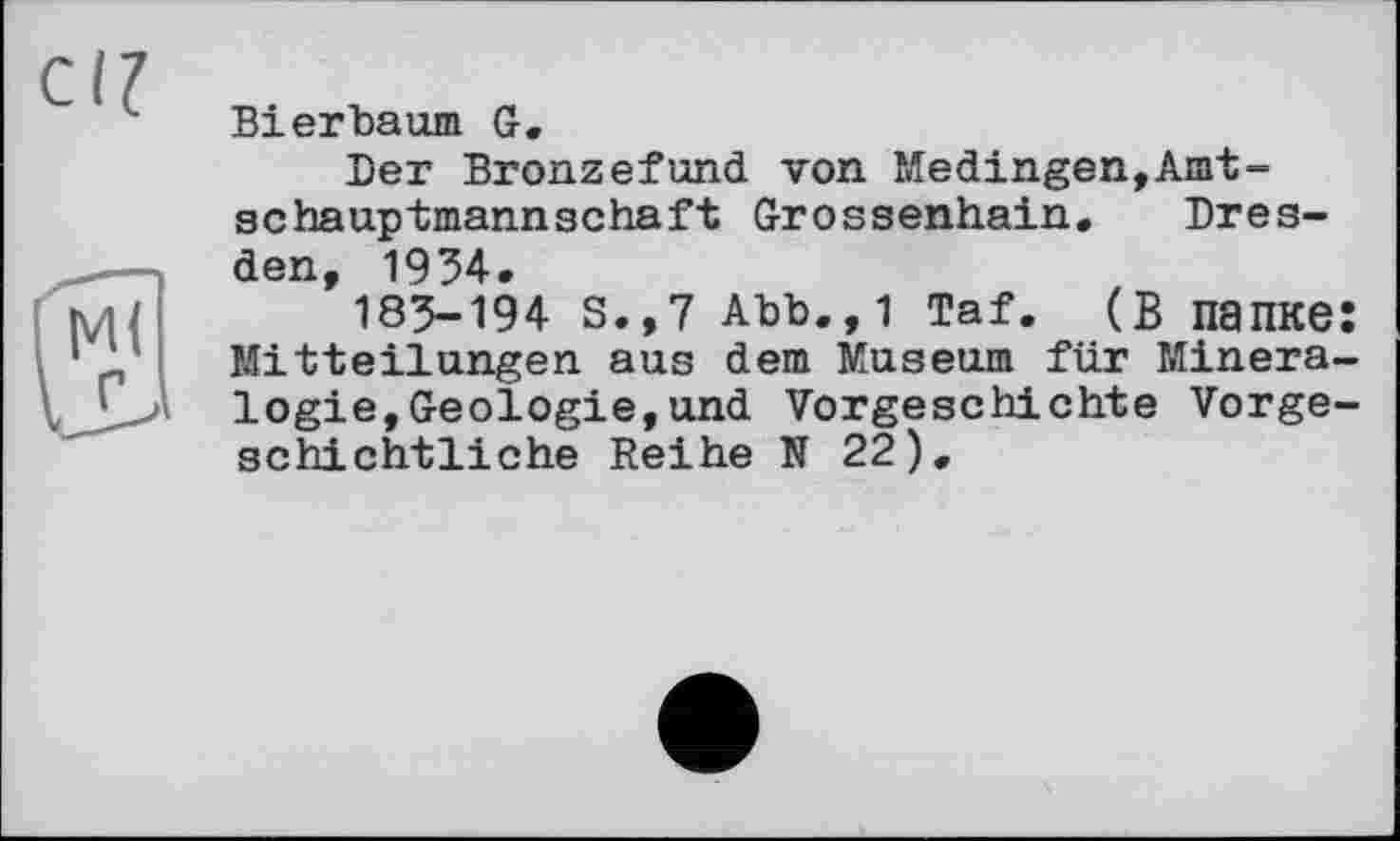 ﻿Bierbaum G.
Der Bronzefund von Medingen,Amt-sc ha up tmann schäft Grossenhain.	Dres-
den, 1934.
183-194 s.,7 Abb.,1 Taf. (в папке: Mitteilungen aus dem Museum für Mineralogie, Geologie, und Vorgeschichte Vorgeschichtliche Reihe N 22).